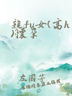亲fu女(高h)怀孕
