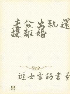 老公出轨还和我提离婚