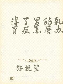 得了男的乳房发育症怎么办