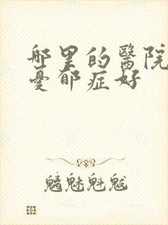 哪里的医院治疗忧郁症好