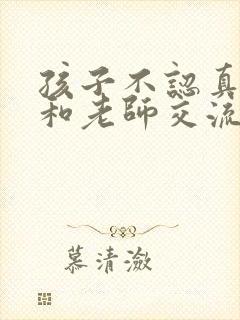 孩子不认真怎么和老师交流