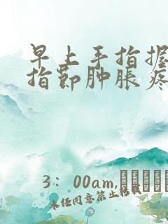 早上手指握拳手指节肿胀疼痛