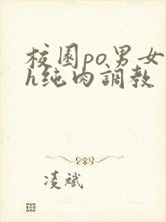 校园po男女高h纯肉调教