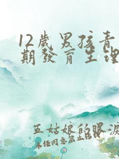 12岁男孩青春期发育生理特征