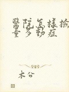 医院怎样检查儿童多动症