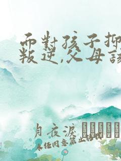 面对孩子抑郁,叛逆,父母该怎么办