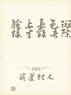 脸上长色斑怎么样才能去除