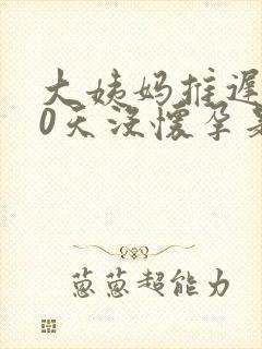 大姨妈推迟了10天没怀孕是怎么回事