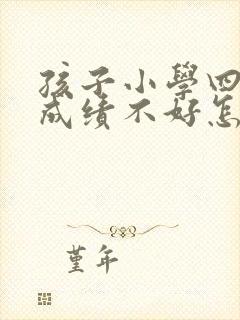 孩子小学四年级成绩不好怎么办?