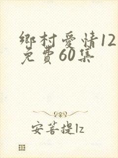 乡村爱情12部免费60集