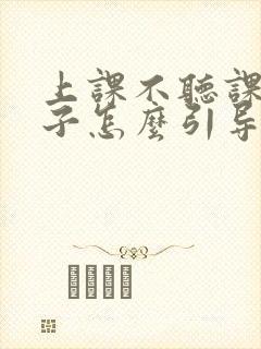 上课不听课的孩子怎么引导