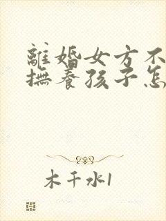 离婚女方不愿意抚养孩子怎么办