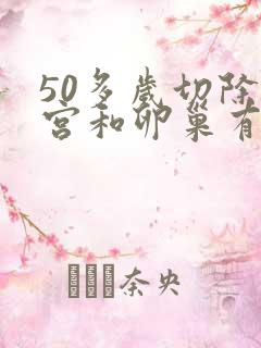 50多岁切除子宫和卵巢有什么影响