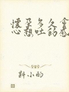 怀孕多久会有恶心想吐的感觉