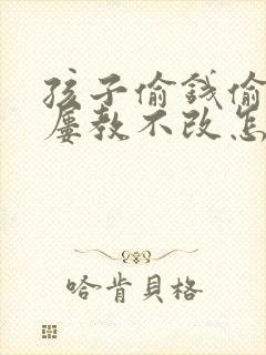 孩子偷钱偷东西屡教不改怎么办