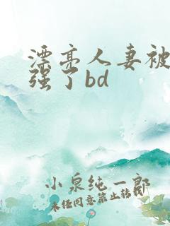 漂亮人妻被黑人强了bd