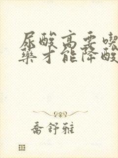 尿酸高要吃什么药才能降酸