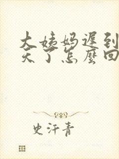 大姨妈迟到10天了怎么回事