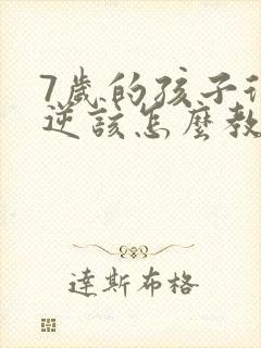 7岁的孩子很叛逆该怎么教育