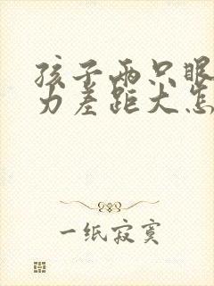 孩子两只眼睛视力差距大怎么办