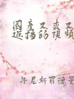 国产又爽又黄无遮挡的视频