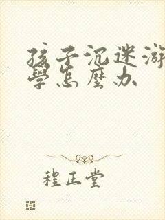 孩子沉迷游戏厌学怎么办