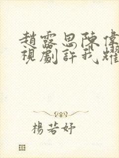 赵露思陈伟霆电视剧许我耀眼免费