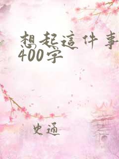 想起这件事我就400字