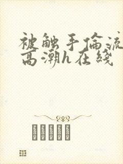 被触手伦流澡到高潮h在线