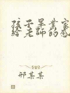 孩子毕业家长写给老师的感谢语