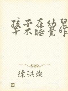 孩子在幼儿园中午不睡觉咋办