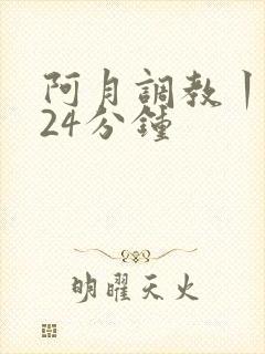 阿月调教丨vk24分钟