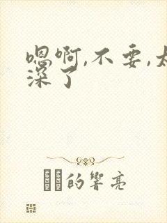 嗯啊,不要,太深了
