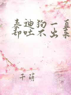 泰迪狗一直干呕却吐不出来怎么回事