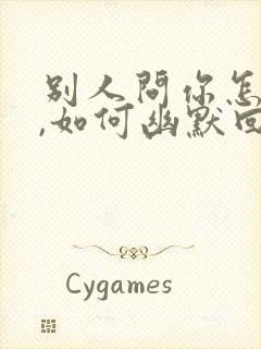 别人问你怎么了,如何幽默回复