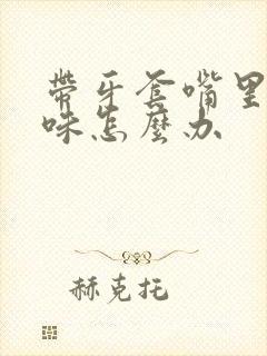 带牙套嘴里有异味怎么办