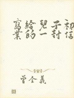 写给儿子初中毕业的一封信鼓励与期望