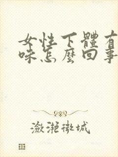 女性下体有鱼腥味怎么回事