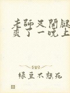 老师叉开腿让我爽了一晚上