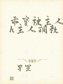 乖宝被主人灌尿h主人调教