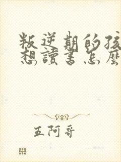 叛逆期的孩子不想读书怎么办