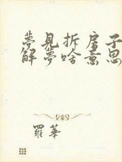 梦见拆房子周公解梦啥意思