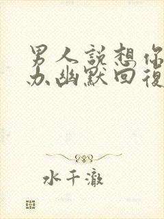 男人说想你了咋办幽默回复