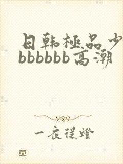 日韩极品少妇的bbbbbb高潮