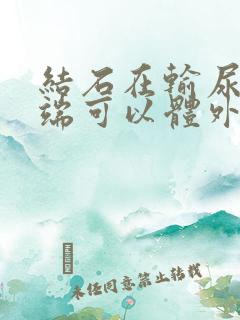 结石在输尿管末端可以体外碎石吗