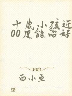 十岁小孩近视300度能治好吗