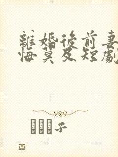 离婚后前妻后她悔莫及短剧