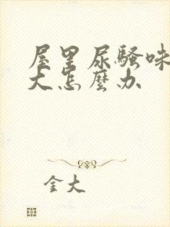 屋里尿骚味特别大怎么办