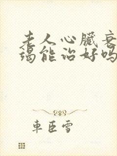 老人心脏衰竭衰竭能治好吗怎么治疗