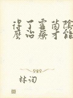 得了霉菌阴炎怎么治疗才能彻底不复发